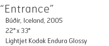Entrance - Bu∂ir, Iceland, 2005 - 22" x 33" - Lightjet Kodak Endura Glossy - Edition of 10 - $390