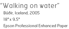 Walking on water - Bu∂ir, Iceland, 2005 - 18" x 9.5" - Epson Professional Enhanced Paper - Edition of 10 - $260