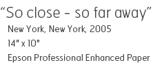 So close - so far away - New York, New York, 2005 - 14" x 10" - Epson Professional Enhanced Paper - Edition of 10 - $240